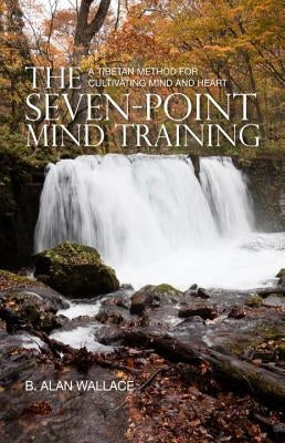 The Seven-Point Mind Training: A Tibetan Method for Cultivating Mind and Heart by Wallace, B. Alan