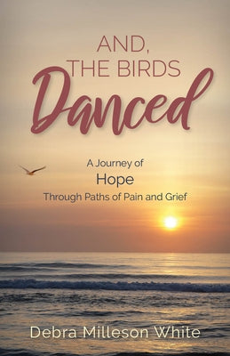 And the Birds Danced: A Journey of Hope Through Paths of Pain and Grief by White, Debra Milleson