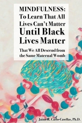 Mindfulness: to Learn That All Lives Can't Matter until Black Lives Matter: That We All Descend from the Same Maternal Womb: to Lea by Carlo-Casellas, Jaime
