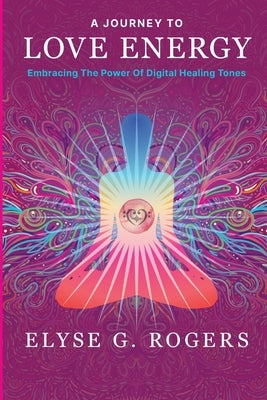 A Journey to Love Energy: Embracing the Power of Digital Healing Tones by Rogers, Elyse