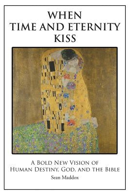 When Time and Eternity Kiss: A Bold New vision of Human Destiny, God, and the Bible by Maddox, Sean