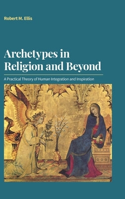 Archetypes in Religion and Beyond: A Practical Theory of Human Integration and Inspiration by Ellis, Robert M.