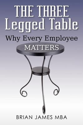 The Three Legged Table: Why Every Employee Matters by James Mba, Brian
