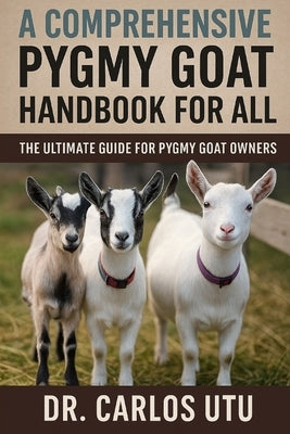 A Comprehensive Pygmy Goat Handbook for All: The Ultiamte Guide for Pygmy Goat Owners by Utu, Carlos