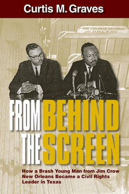 From Behind the Screen: How a Brash Young Man from Jim Crow New Orleans Became a Civil Rights Leader in Texas by Graves, Curtis M.