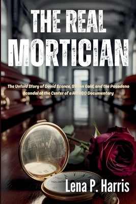 The Real MORTICIAN: The Untold Story of David Sconce, Stolen Gold, and the Pasadena Scandal at the Center of a Hit HBO Documentary by Harris, Lena P.