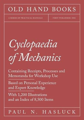 Cyclopaedia of Mechanics - Containing Receipts, Processes and Memoranda for Workshop Use - Based on Personal Experience and Expert Knowledge - With 1, by Hasluck, Paul N.