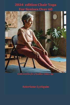 2024 edition Chair Yoga For Seniors Over 60: Gentle stretches for a Healthier Golden Age by Lyriquin, Asterione