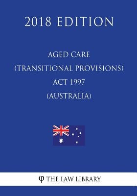 Aged Care (Transitional Provisions) Act 1997 (Australia) (2018 Edition) by The Law Library