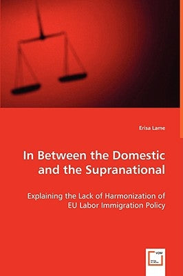 In Between the Domestic and the Supranational: Explaining the Lack of Harmonization of EU Labor Immigration Policy by Lame, Erisa