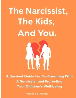 The Narcissist, The Kids, And You.: A Survival Guide For Co-parenting With A Narcissist And Protecting Your Children's Well-being by Wright, Michelle E.