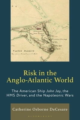 Risk in the Anglo-Atlantic World: The American Ship John Jay, the HMS Driver, and the Napoleonic Wars by Decesare, Catherine Osborne