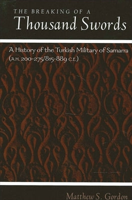 The Breaking of a Thousand Swords: A History of the Turkish Military of Samarra (A.H. 200-275/815-889 C.E.) by Gordon, Matthew S.
