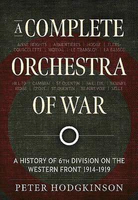 A Complete Orchestra of War: A History of 6th Division on the Western Front 1914-1919 by Hodgkinson, Peter
