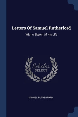 Letters Of Samuel Rutherford: With A Sketch Of His Life by Rutherford, Samuel