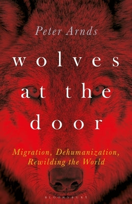 Wolves at the Door: Migration, Dehumanization, Rewilding the World by Arnds, Peter