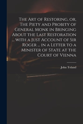 The Art of Restoring, or, The Piety and Probity of General Monk in Bringing About the Last Restoration ... With a Just Account of Sir Roger ... in a L by Toland, John 1670-1722