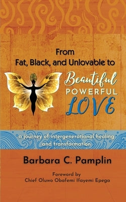From Fat, Black, and Unlovable to Beautiful. Powerful. Love.: a journey of intergenerational healing and transformation by Pamplin, Barbara C.