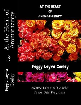 At the Heart of Aromatherapy: Nature-Botanicals-Herbs-Soaps-Oils-Fragrance by Conley, Peggy Leyva