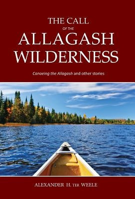 The Call of the Allagash Wilderness: Canoeing the Allagash and other stories by Ter Weele, Alexander H.