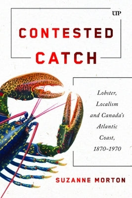 Contested Catch: Lobster, Localism, and Canada's Atlantic Coast, 1870-1970 by Morton, Suzanne