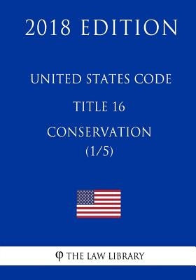 United States Code - Title 16 - Conservation (1/5) (2018 Edition) by The Law Library