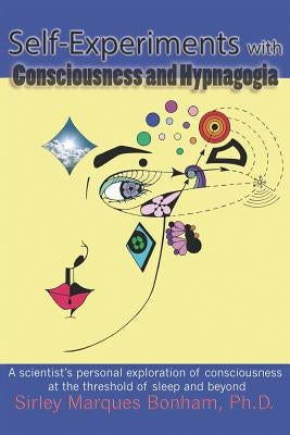 Self-Experiments with Consciousness and Hypnagogia: A scientist's personal exploration of consciousness at the threshold of sleep and beyond by Bonham Ph. D., Sirley Marques