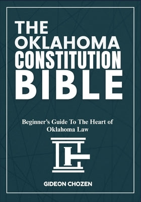 The Oklahoma Constitution Bible: Beginner's Guide To The Heart of Oklahoma Law by Chozen, Gideon
