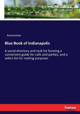 Blue Book of Indianapolis: A social directory and club list forming a convenient guide for calls and parties, and a select list for mailing purposes by Anonymous