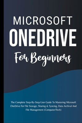 Microsoft OneDrive For Beginners: The Complete Step-By-Step User Guide To Mastering Microsoft OneDrive For File Storage, Sharing & Syncing, Data Archi by Lumiere, Voltaire