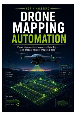 Drone Mapping Automation: Plan image capture, organize flight logs, and prepare reliable mapping data by Halstead, Corin