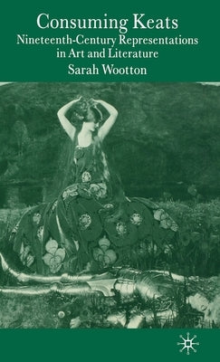 Consuming Keats: Nineteenth-Century Representations in Art and Literature by Wootton, S.