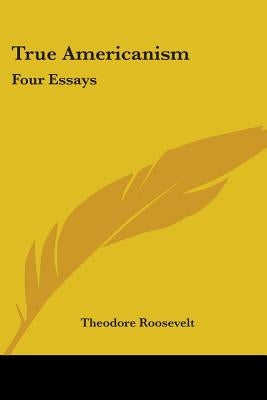 True Americanism: Four Essays by Roosevelt, Theodore