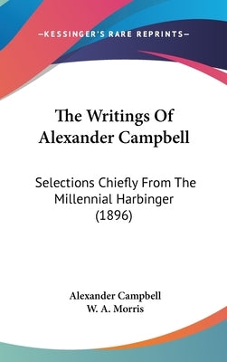 The Writings Of Alexander Campbell: Selections Chiefly From The Millennial Harbinger (1896) by Campbell, Alexander