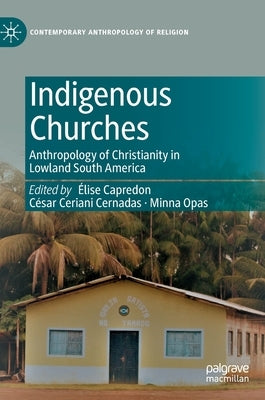 Indigenous Churches: Anthropology of Christianity in Lowland South America by Capredon, Élise