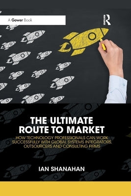 The Ultimate Route to Market: How Technology Professionals Can Work Successfully with Global Systems Integrators, Outsourcers and Consulting Firms by Shanahan, Ian