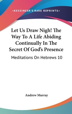 Let Us Draw Nigh! the Way to a Life Abiding Continually in the Secret of God's Presence: Meditations on Hebrews 10:19-25 (1895) by Murray, Andrew