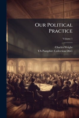 Our Political Practice: The Usurpations of Vice Through The Popular Negligence; Volume 1 by Wright, Charles