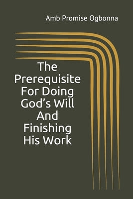 The Prerequisite For Doing God's Will And Finishing His Work by Ogbonna, Amb Promise