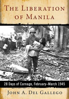 The Liberation of Manila: 28 Days of Carnage, February-March 1945 by del Gallego, John A.