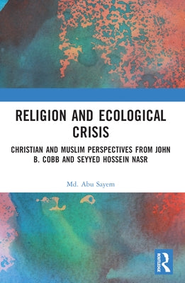 Religion and Ecological Crisis: Christian and Muslim Perspectives from John B. Cobb and Seyyed Hossein Nasr by Sayem, MD Abu