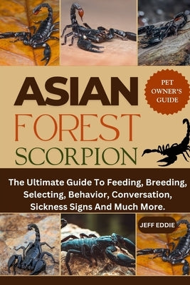 Asian Forest Scorpion: The Ultimate Guide To Feeding, Breeding, Selecting, Behavior, Conversation, Sickness Signs And Much More. by Eddie, Jeff