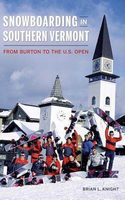 Snowboarding in Southern Vermont: From Burton to the Us Open by Knight, Brian L.