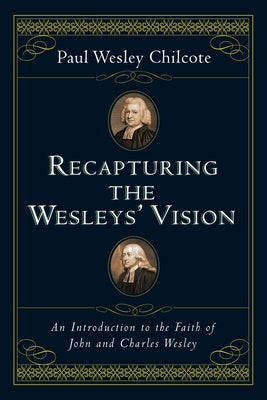 Recapturing the Wesleys' Vision: An Introduction to the Faith of John and Charles Wesley by Chilcote, Paul Wesley