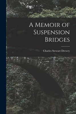 A Memoir of Suspension Bridges by Drewry, Charles Stewart