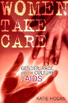 Women Take Care: Gender, Race, and the Culture of AIDS by Hogan, Katie