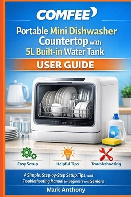 COMFEE Portable Mini Dishwasher Countertop with 5L Built-in Water Tank User Guide: A Simple, Step-by-Step Setup, Tips, and Troubleshooting Manual for by Anthony, Mark