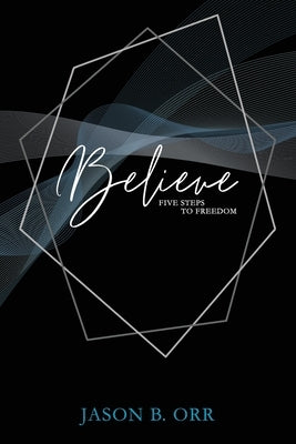 Believe: Five Steps to Freedom by Orr, Jason Brian