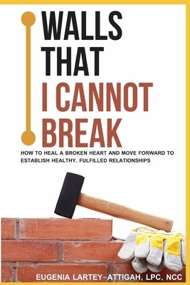 Walls that I can not break: How to heal a broken heart and move forward to establish healthy, fulfilled relationships by Lartey-Attigah Lpc, Eugenia