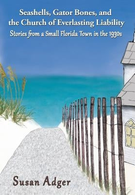 Seashells, Gator Bones, and the Church of Everlasting Liability: Stories from a Small Florida Town in the 1930s by Adger, Susan